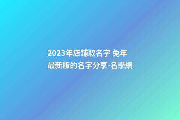 2023年店鋪取名字 兔年最新版的名字分享-名學網-第1張-店鋪起名-玄機派